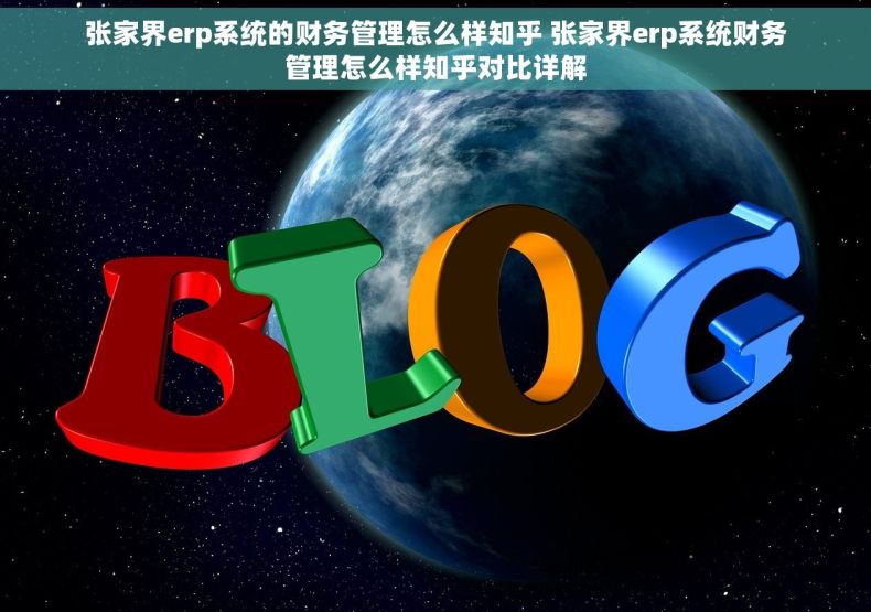 张家界erp系统的财务管理怎么样知乎 张家界erp系统财务管理怎么样知乎对比详解