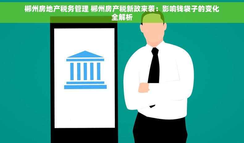 郴州房地产税务管理 郴州房产税新政来袭：影响钱袋子的变化全解析
