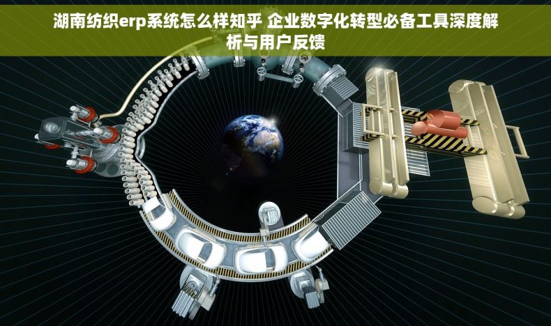 湖南纺织erp系统怎么样知乎 企业数字化转型必备工具深度解析与用户反馈
