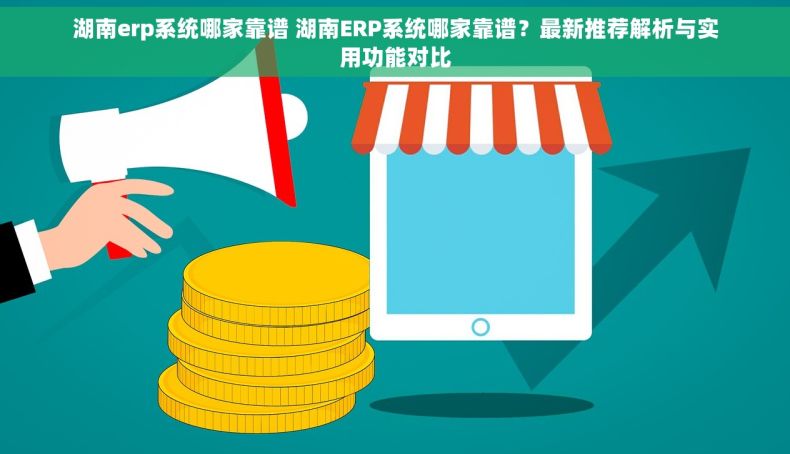 湖南erp系统哪家靠谱 湖南ERP系统哪家靠谱？最新推荐解析与实用功能对比