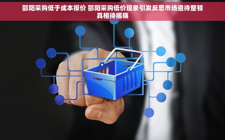 邵阳采购低于成本报价 邵阳采购低价现象引发反思市场亟待整顿真相待揭晓