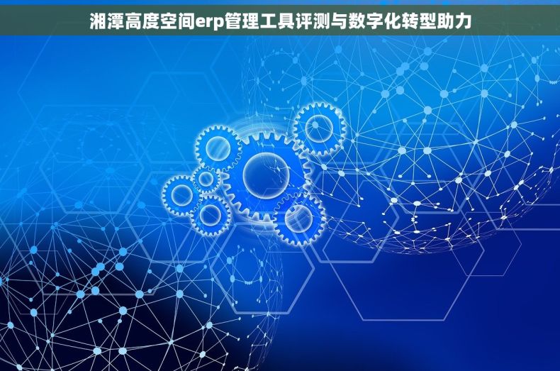 湘潭高度空间erp管理工具评测与数字化转型助力