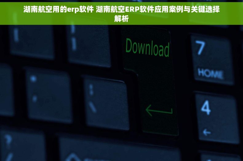 湖南航空用的erp软件 湖南航空ERP软件应用案例与关键选择解析