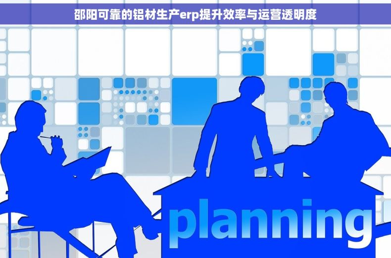 邵阳可靠的铝材生产erp提升效率与运营透明度