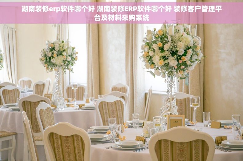 湖南装修erp软件哪个好 湖南装修ERP软件哪个好 装修客户管理平台及材料采购系统