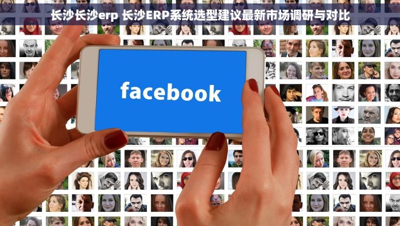 长沙长沙erp 长沙ERP系统选型建议最新市场调研与对比