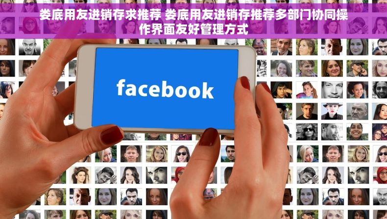 娄底用友进销存求推荐 娄底用友进销存推荐多部门协同操作界面友好管理方式