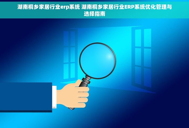 湖南桐乡家居行业erp系统 湖南桐乡家居行业ERP系统优化管理与选择指南