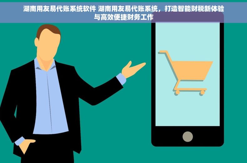 湖南用友易代账系统软件 湖南用友易代账系统，打造智能财税新体验与高效便捷财务工作
