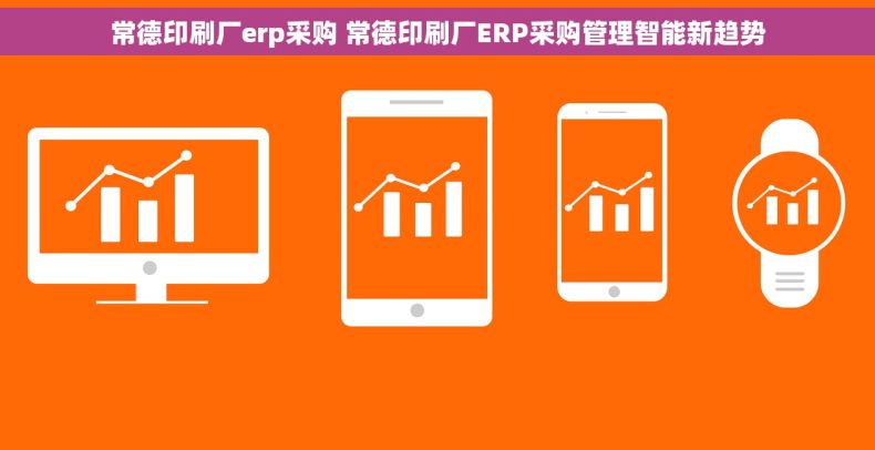 常德印刷厂erp采购 常德印刷厂ERP采购管理智能新趋势