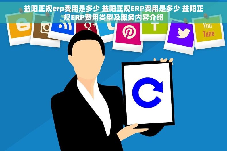 益阳正规erp费用是多少 益阳正规ERP费用是多少 益阳正规ERP费用类型及服务内容介绍