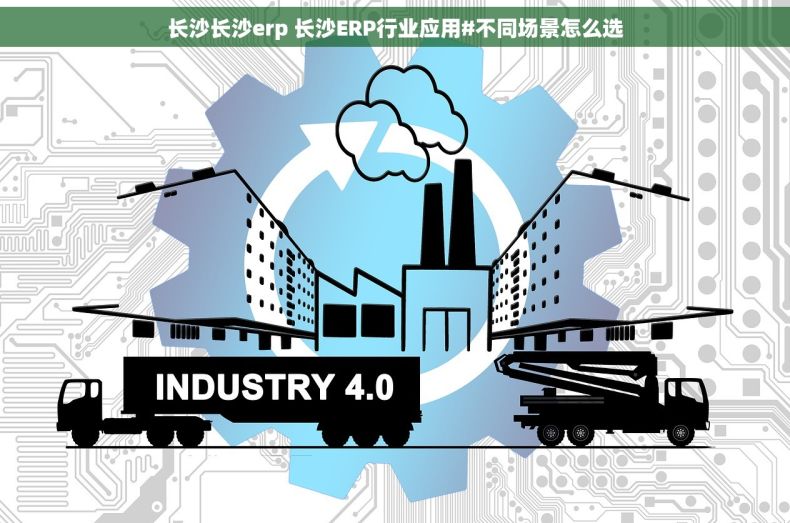 长沙长沙erp 长沙ERP行业应用#不同场景怎么选
