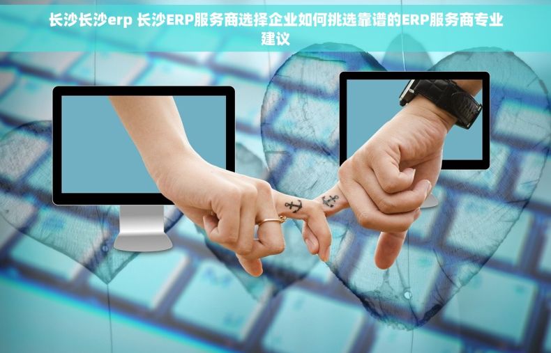 长沙长沙erp 长沙ERP服务商选择企业如何挑选靠谱的ERP服务商专业建议