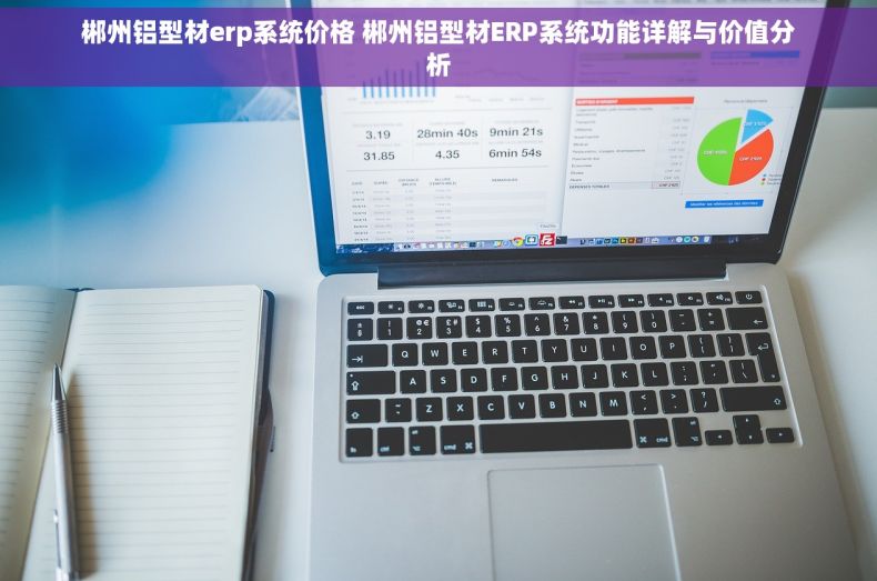 郴州铝型材erp系统价格 郴州铝型材ERP系统功能详解与价值分析