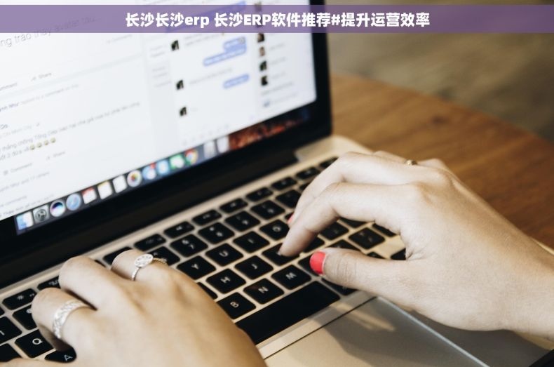 长沙长沙erp 长沙ERP软件推荐#提升运营效率