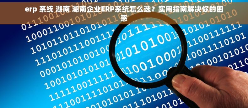 erp 系统 湖南 湖南企业ERP系统怎么选？实用指南解决你的困惑