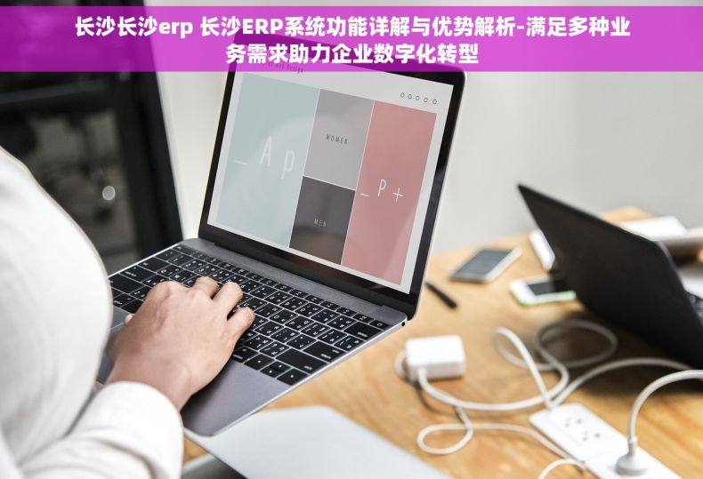 长沙长沙erp 长沙ERP系统功能详解与优势解析-满足多种业务需求助力企业数字化转型