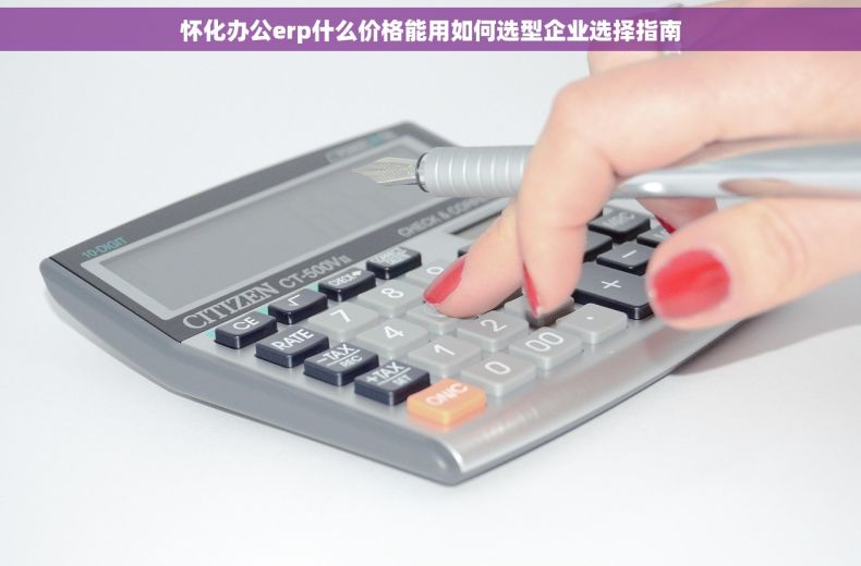 怀化办公erp什么价格能用如何选型企业选择指南