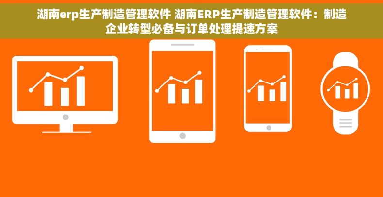 湖南erp生产制造管理软件 湖南ERP生产制造管理软件：制造企业转型必备与订单处理提速方案