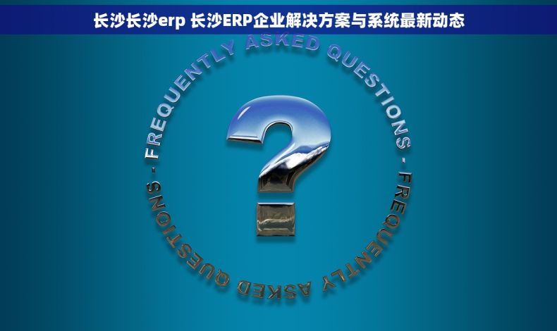 长沙长沙erp 长沙ERP企业解决方案与系统最新动态
