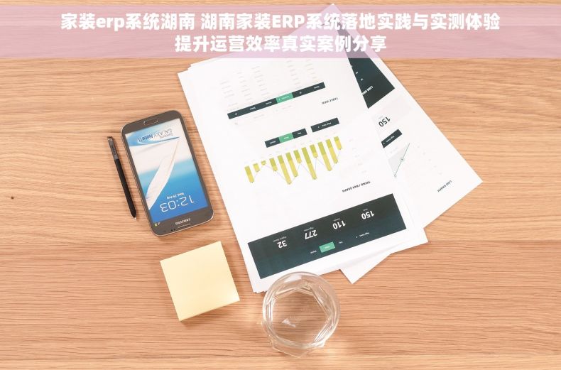 家装erp系统湖南 湖南家装ERP系统落地实践与实测体验提升运营效率真实案例分享