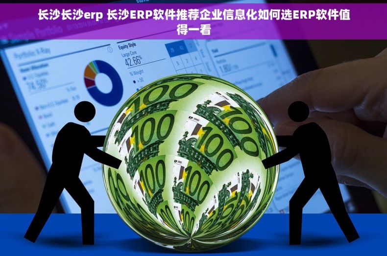 长沙长沙erp 长沙ERP软件推荐企业信息化如何选ERP软件值得一看
