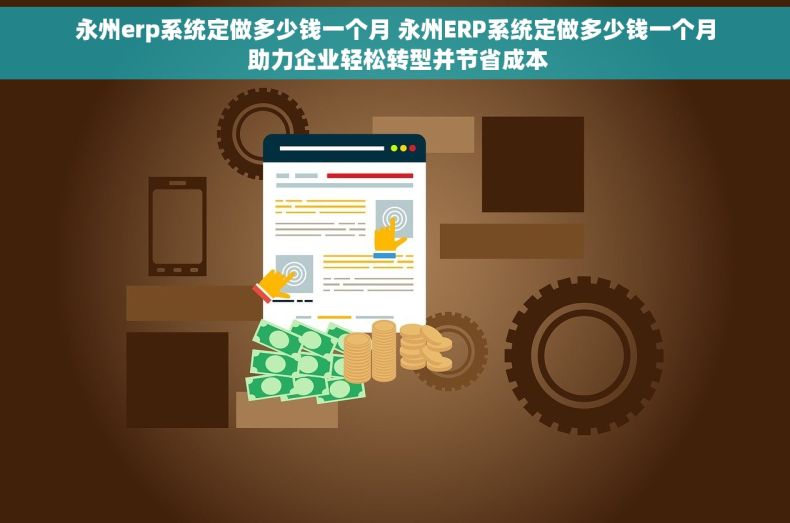 永州erp系统定做多少钱一个月 永州ERP系统定做多少钱一个月 助力企业轻松转型并节省成本