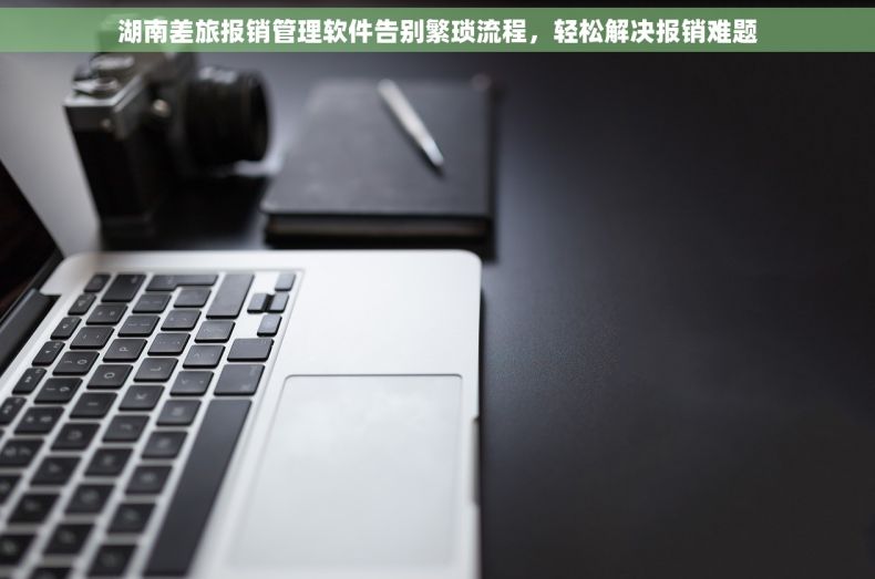 湖南差旅报销管理软件告别繁琐流程,轻松解决报销难题 湖南差旅报销管理软件告别繁琐流程,轻松解决报销难题