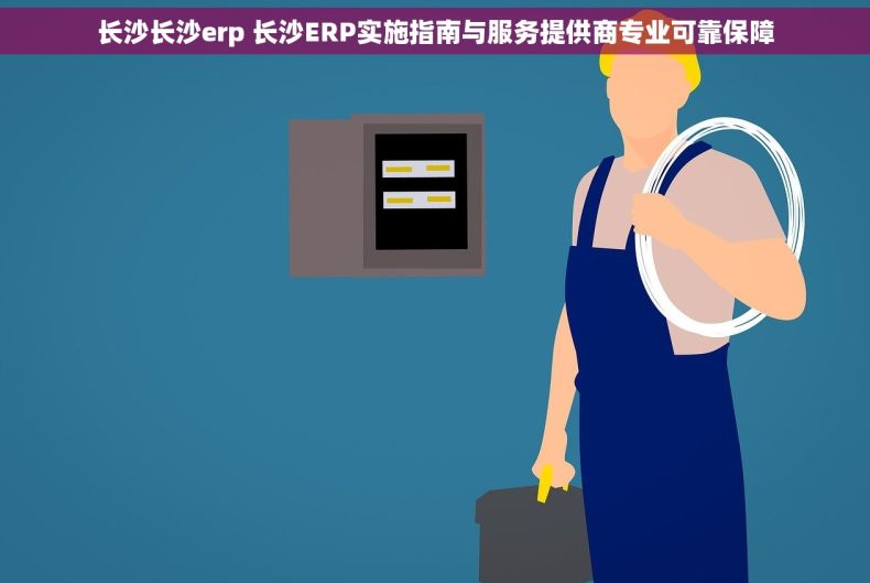 长沙长沙erp 长沙ERP实施指南与服务提供商专业可靠保障 长沙长沙erp 长沙ERP实施指南与服务提供商专业可靠保障