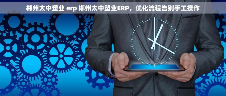 郴州太中塑业 erp 郴州太中塑业ERP，优化流程告别手工操作