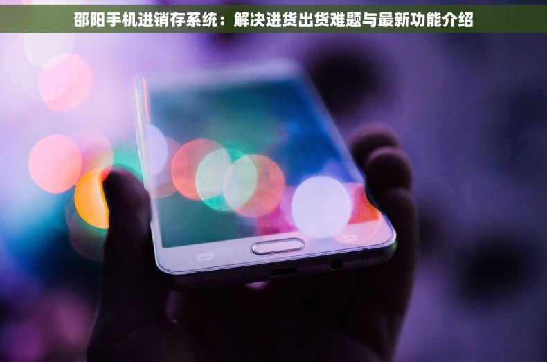 邵阳手机进销存系统：解决进货出货难题与最新功能介绍