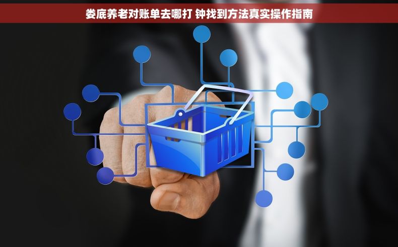 娄底养老对账单去哪打 钟找到方法真实操作指南 娄底养老对账单去哪打 钟找到方法真实操作指南