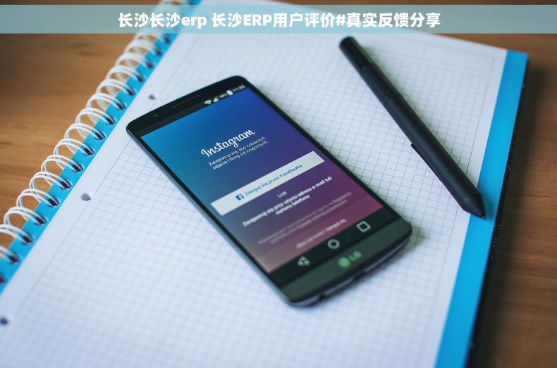 长沙长沙erp 长沙ERP用户评价#真实反馈分享