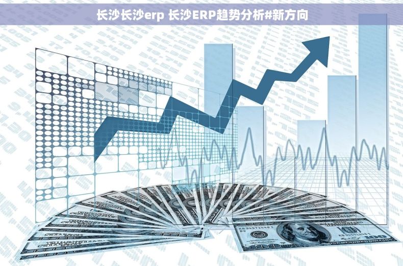 长沙长沙erp 长沙ERP趋势分析#新方向 长沙长沙erp 长沙ERP趋势分析#新方向