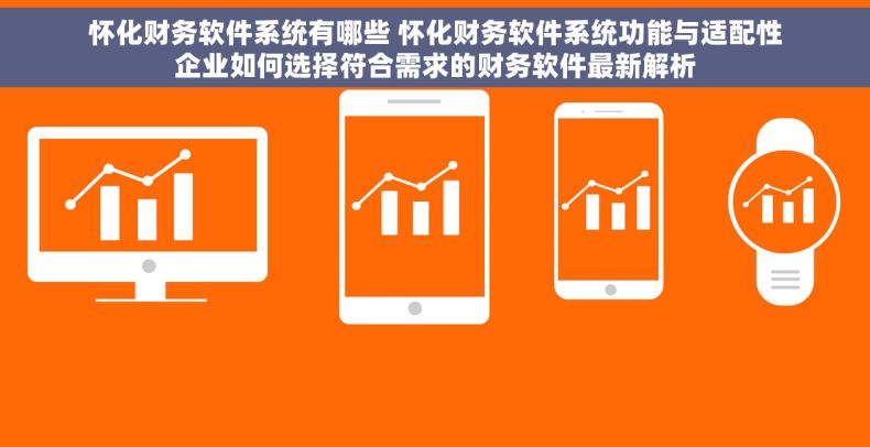 怀化财务软件系统有哪些 怀化财务软件系统功能与适配性企业如何选择符合需求的财务软件最新解析