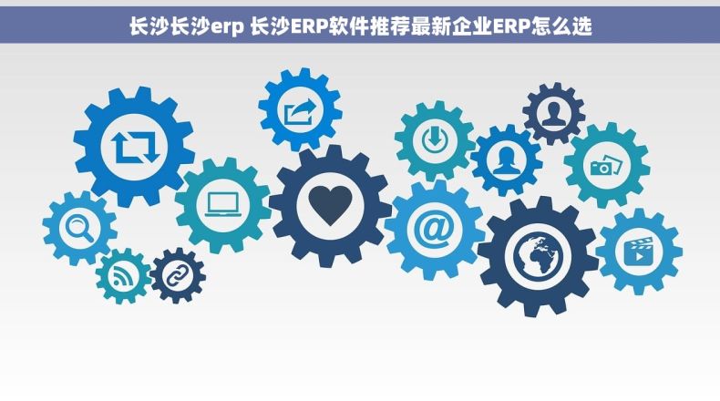 长沙长沙erp 长沙ERP软件推荐最新企业ERP怎么选