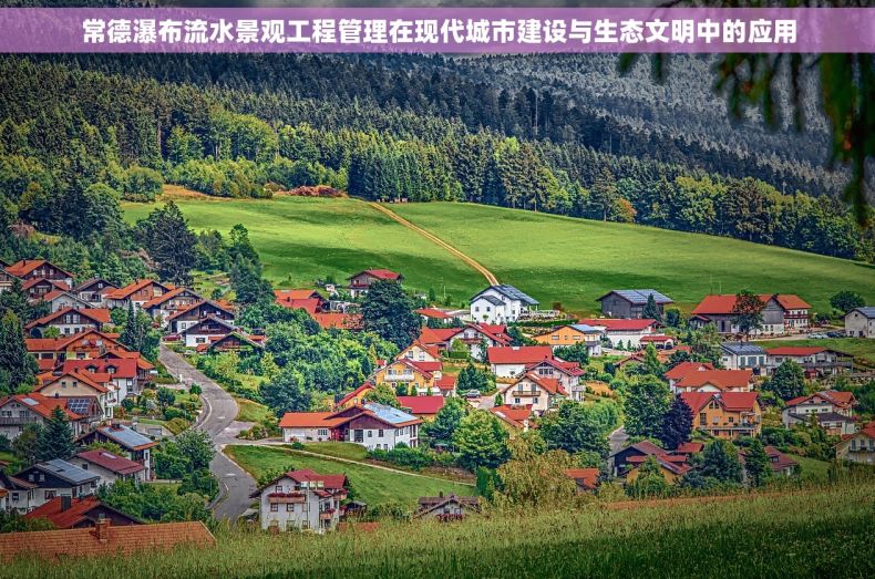 常德瀑布流水景观工程管理在现代城市建设与生态文明中的应用 常德瀑布流水景观工程管理在现代城市建设与生态文明中的应用
