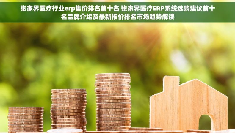 张家界医疗行业erp售价排名前十名 张家界医疗ERP系统选购建议前十名品牌介绍及最新报价排名市场趋势解读 张家界医疗行业erp售价排名前十名 张家界医疗ERP系统选购建议前十名品牌介绍及最新报价排名市场趋势解读