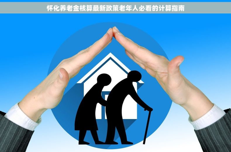 怀化养老金核算最新政策老年人必看的计算指南
