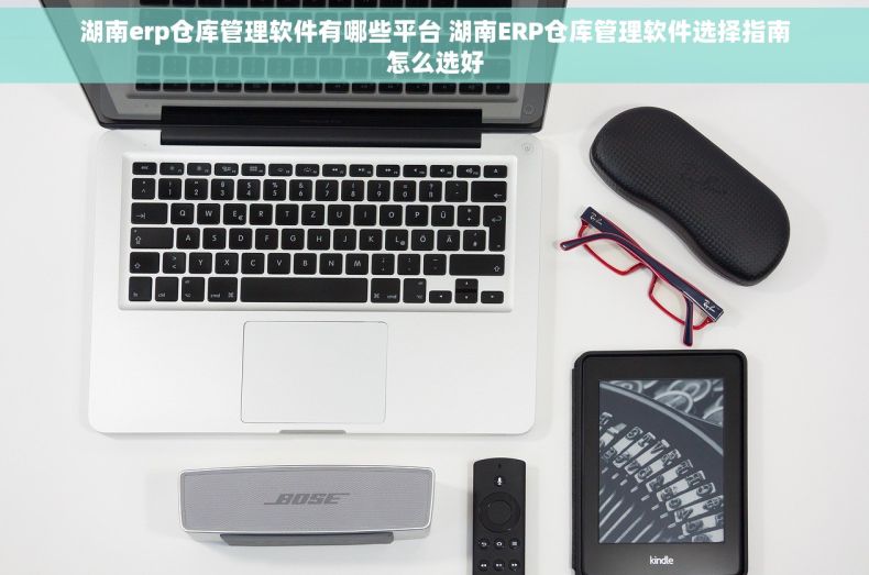 湖南erp仓库管理软件有哪些平台 湖南ERP仓库管理软件选择指南怎么选好 湖南erp仓库管理软件有哪些平台 湖南ERP仓库管理软件选择指南怎么选好