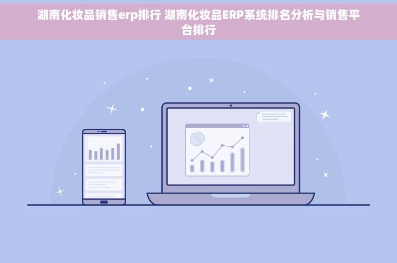 湖南化妆品销售erp排行 湖南化妆品ERP系统排名分析与销售平台排行