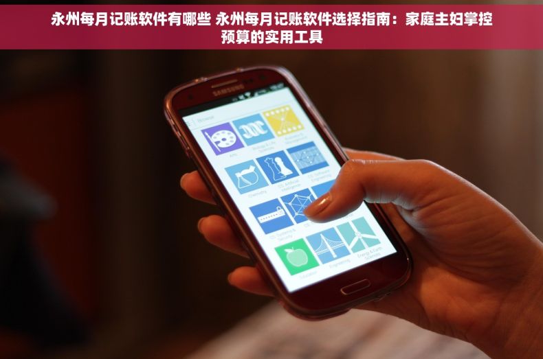 永州每月记账软件有哪些 永州每月记账软件选择指南:家庭主妇掌控预算的实用工具 永州每月记账软件有哪些 永州每月记账软件选择指南:家庭主妇掌控预算的实用工具
