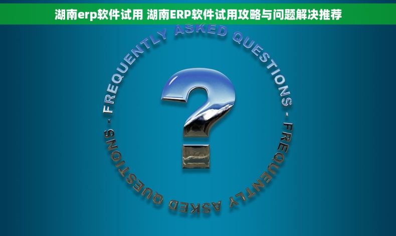 湖南erp软件试用 湖南ERP软件试用攻略与问题解决推荐