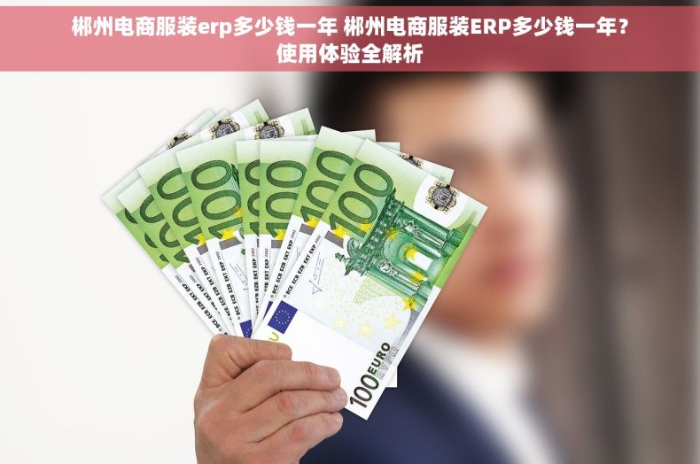 郴州电商服装erp多少钱一年 郴州电商服装ERP多少钱一年?使用体验全解析 郴州电商服装erp多少钱一年 郴州电商服装ERP多少钱一年?使用体验全解析