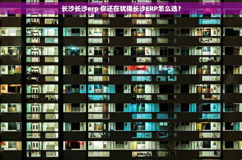 长沙长沙erp 你还在犹豫长沙ERP怎么选? 长沙长沙erp 你还在犹豫长沙ERP怎么选?