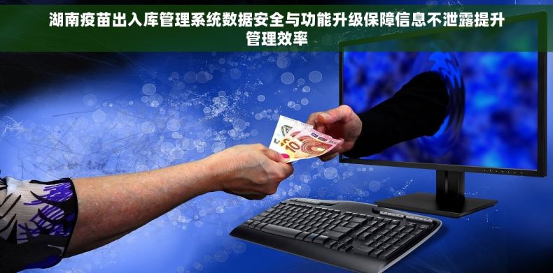 湖南疫苗出入库管理系统数据安全与功能升级保障信息不泄露提升管理效率 湖南疫苗出入库管理系统数据安全与功能升级保障信息不泄露提升管理效率