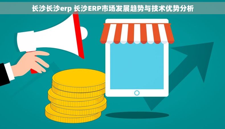 长沙长沙erp 长沙ERP市场发展趋势与技术优势分析 长沙长沙erp 长沙ERP市场发展趋势与技术优势分析