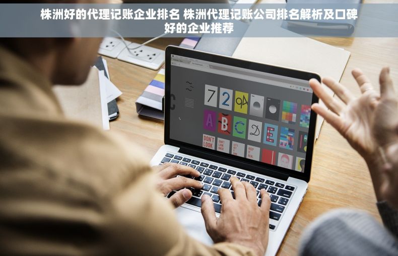 株洲好的代理记账企业排名 株洲代理记账公司排名解析及口碑好的企业推荐 株洲好的代理记账企业排名 株洲代理记账公司排名解析及口碑好的企业推荐
