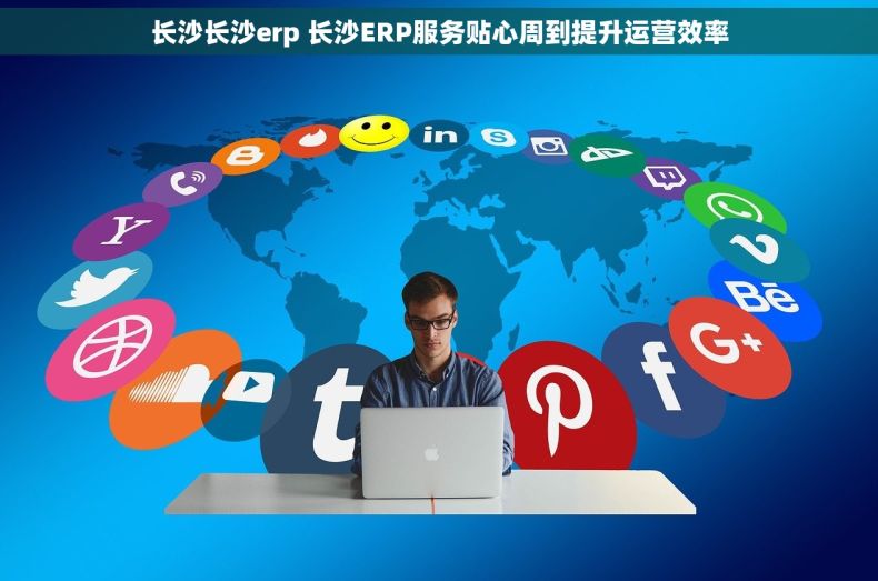 长沙长沙erp 长沙ERP服务贴心周到提升运营效率 长沙长沙erp 长沙ERP服务贴心周到提升运营效率