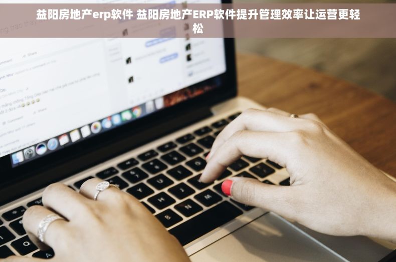 益阳房地产erp软件 益阳房地产ERP软件提升管理效率让运营更轻松 益阳房地产erp软件 益阳房地产ERP软件提升管理效率让运营更轻松